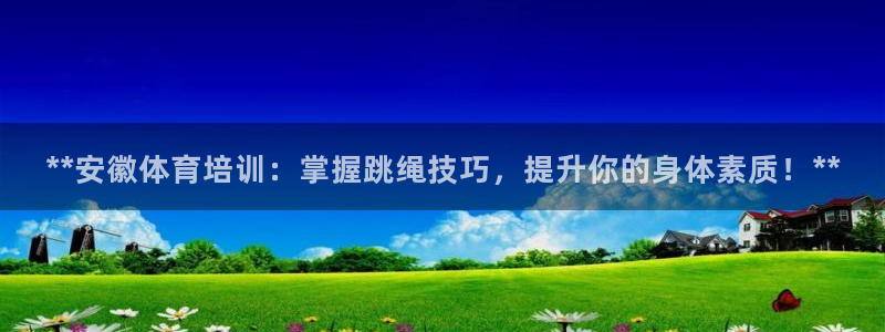 焦点娱乐app下载苹果版：**安徽体育培训：掌握跳绳