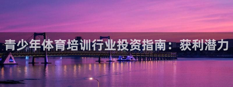 焦点娱乐平台最高待遇：青少年体育培训行业投资指南：获
