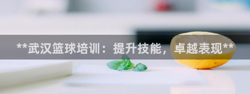焦点娱乐有限公司怎么样：**武汉篮球培训：提升技能，