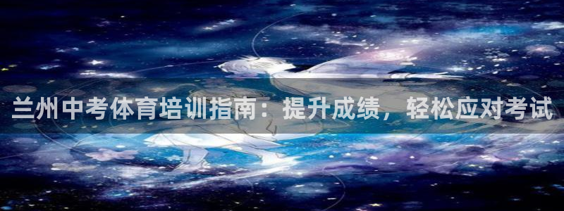 焦点娱乐官网下载安装苹果手机：兰州中考体育培训指南：