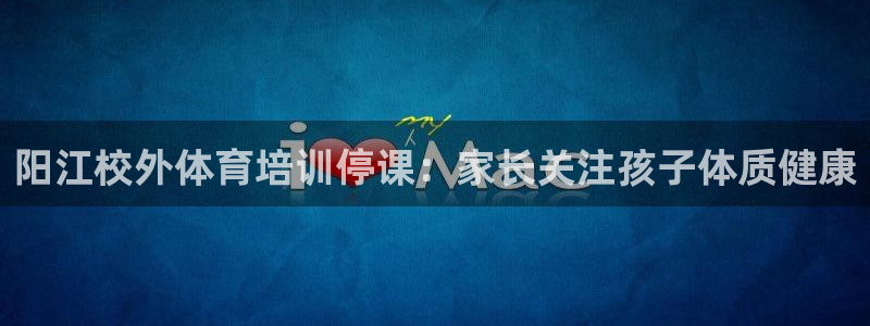 焦点娱乐app下载官网最新版本：阳江校外体育培训停课
