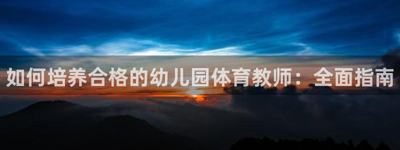 焦点娱乐app下载：如何培养合格的幼儿园体育教师：全