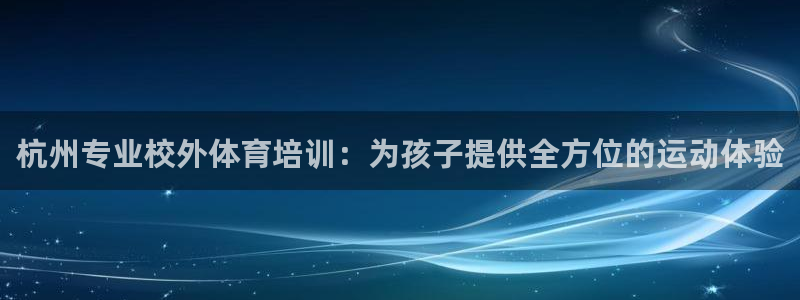焦点娱乐怎么找：杭州专业校外体育培训：为孩子提供全方