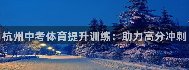 焦点娱乐平台客服热线电话：杭州中考体育提升训练：助力