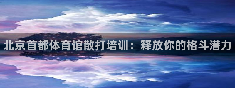 焦点娱乐平台是正规的吗知乎：北京首都体育馆散打培训：释放你的