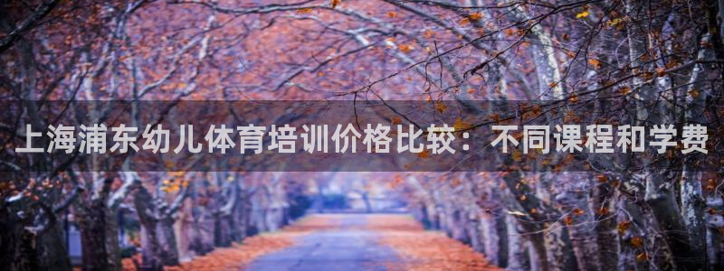 焦点娱乐平台客服热线电话：上海浦东幼儿体育培训价格比