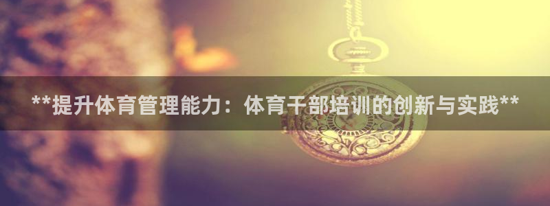 焦点娱乐官网下载安装最新版：**提升体育管理能力：体