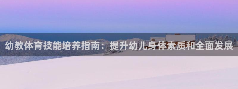 焦点娱乐app下载安装方式最新：幼教体育技能培养指南：提升幼