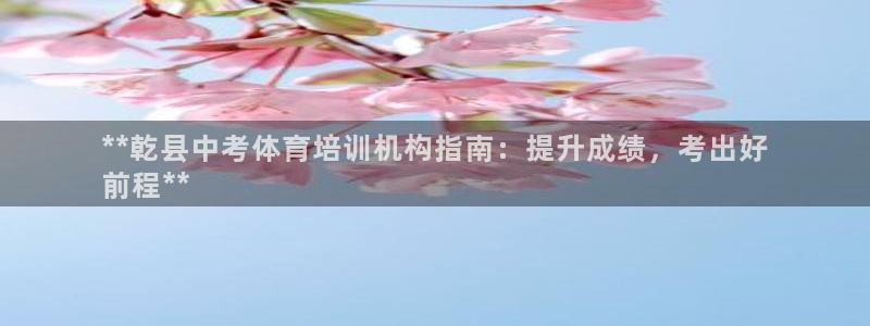 焦点娱乐网：**乾县中考体育培训机构指南：提升成绩，