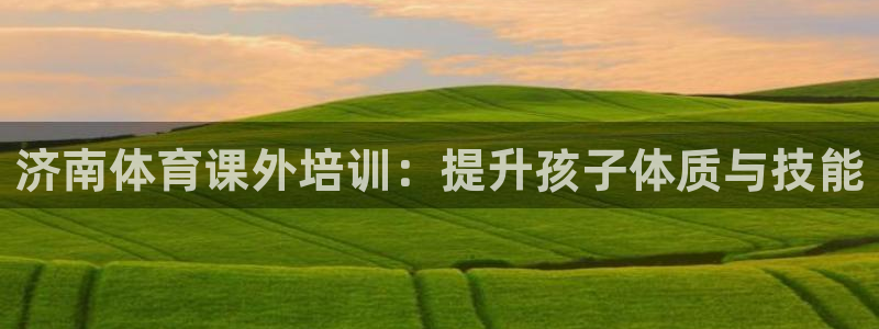 焦点娱乐平台续7O777：济南体育课外培训：提升孩子