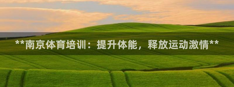 焦点娱乐平台留7O777：**南京体育培训：提升体能