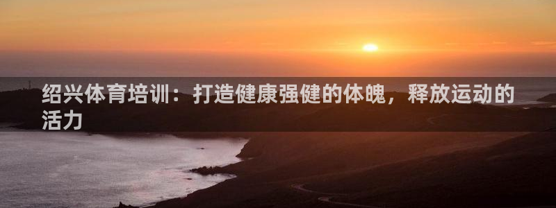 焦点娱乐平台客服电话：绍兴体育培训：打造健康强健的体