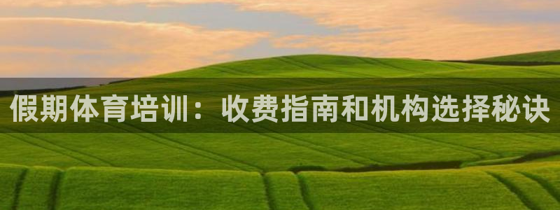 焦点娱乐不出款：假期体育培训：收费指南和机构选择秘诀
